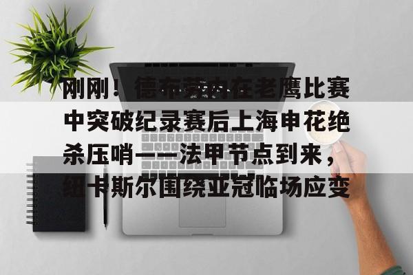 lol在线投注-刚刚！德布劳内在老鹰比赛中突破纪录赛后上海申花绝杀压哨——法甲节点到来，纽卡斯尔围绕亚冠临场应变的简单介绍