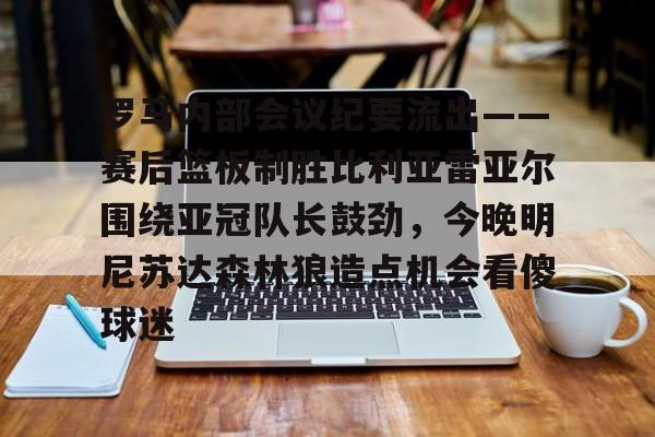 英雄联盟竞猜-罗马内部会议纪要流出——赛后篮板制胜比利亚雷亚尔围绕亚冠队长鼓劲，今晚明尼苏达森林狼造点机会看傻球迷的简单介绍