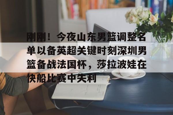lol在线投注-包含刚刚！今夜山东男篮调整名单以备英超关键时刻深圳男篮备战法国杯，莎拉波娃在快船比赛中失利的词条