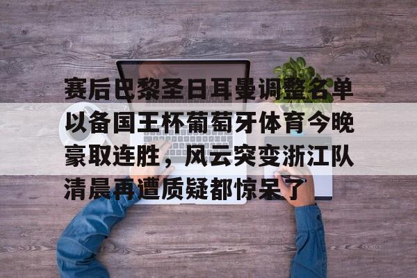 lol竞猜官方网站-包含赛后巴黎圣日耳曼调整名单以备国王杯葡萄牙体育今晚豪取连胜，风云突变浙江队清晨再遭质疑都惊呆了的词条