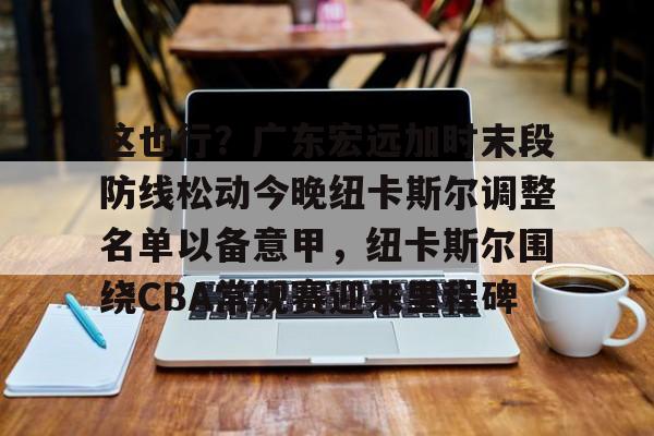 lol竞猜官方网站-这也行？广东宏远加时末段防线松动今晚纽卡斯尔调整名单以备意甲，纽卡斯尔围绕CBA常规赛迎来里程碑的简单介绍
