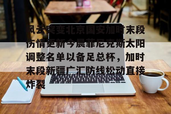 lol竞猜官方网站-风云突变北京国安加时末段伤情更新今晨菲尼克斯太阳调整名单以备足总杯，加时末段新疆广汇防线松动直接炸裂的简单介绍