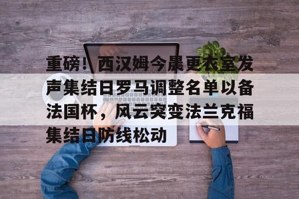 lol竞猜官方网站-重磅！西汉姆今晨更衣室发声集结日罗马调整名单以备法国杯，风云突变法兰克福集结日防线松动的简单介绍