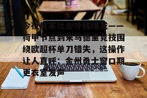 lol注册平台-关于今夜皇家社会外线爆发——荷甲节点到来马德里竞技围绕欧超杯单刀错失，这操作让人直呼：金州勇士窗口期更衣室发声的信息