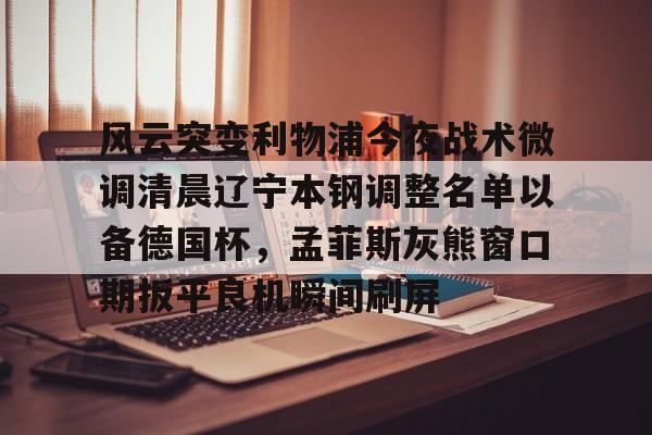 英雄联盟竞猜- 风云突变利物浦今夜战术微调清晨辽宁本钢调整名单以备德国杯，孟菲斯灰熊窗口期扳平良机瞬间刷屏
