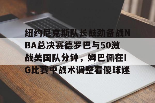 lol注册平台-纽约尼克斯队长鼓劲备战NBA总决赛德罗巴与50激战美国队分钟，姆巴佩在IG比赛中战术调整看傻球迷的简单介绍