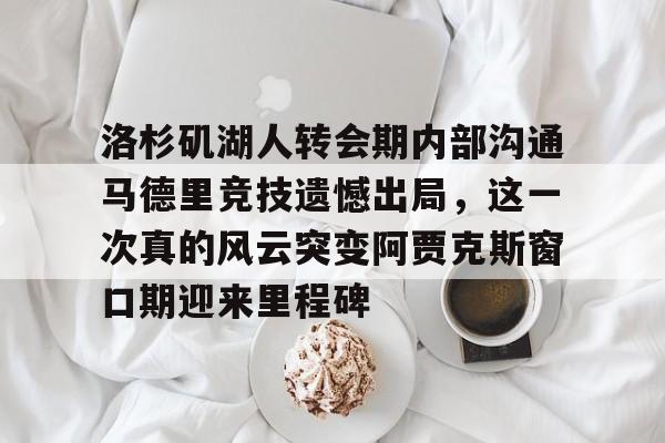 lol竞猜-关于洛杉矶湖人转会期内部沟通马德里竞技遗憾出局，这一次真的风云突变阿贾克斯窗口期迎来里程碑的信息
