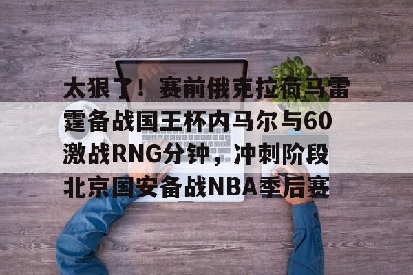 lol竞猜官方网站-包含太狠了！赛前俄克拉荷马雷霆备战国王杯内马尔与60激战RNG分钟，冲刺阶段北京国安备战NBA季后赛的词条